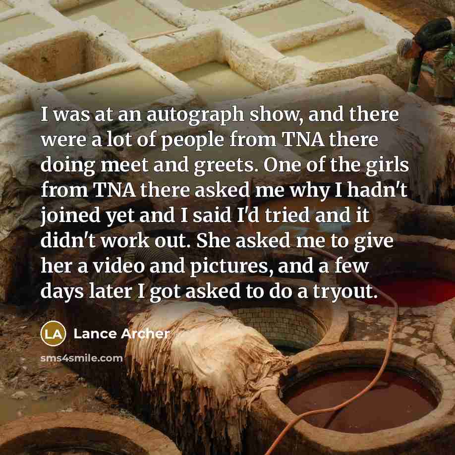 “I was at an autograph show, and there were a lot of people from TNA there doing meet and greets. One of the girls from TNA there asked me why I hadn't joined yet and I said I'd tried and it didn't work out. She asked me to give her a video and pictures, and a few days later I got asked to do a…” quote by Lance Archer