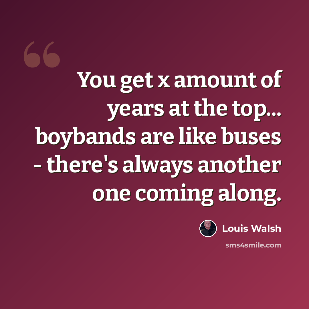 “You get x amount of years at the top... boybands are like buses - there's always another one coming along.” quote by Louis Walsh