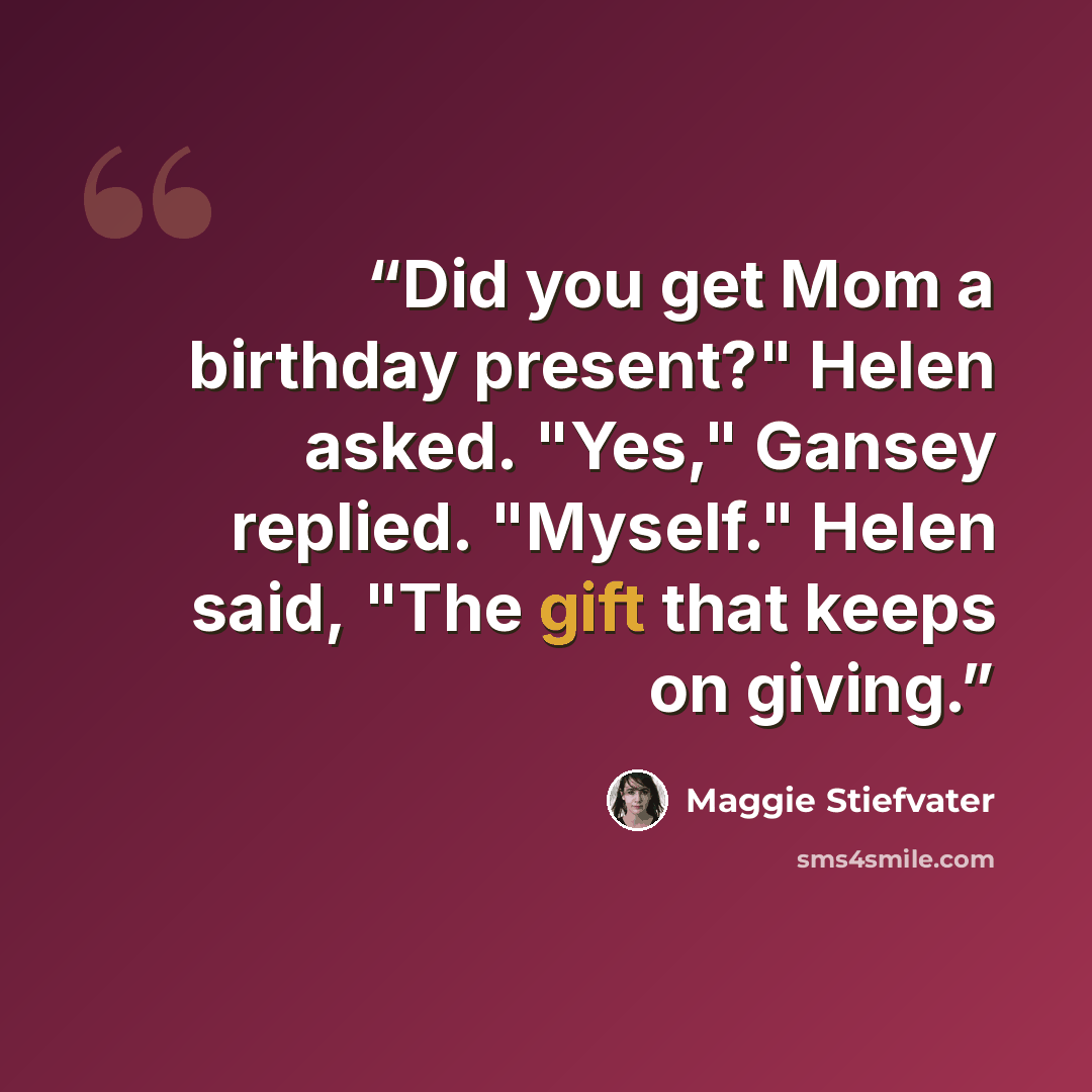 “Did you get Mom a birthday present?" Helen asked. "Yes," Gansey replied. "Myself." Helen said, "The gift that keeps on giving.” quote by Maggie Stiefvater