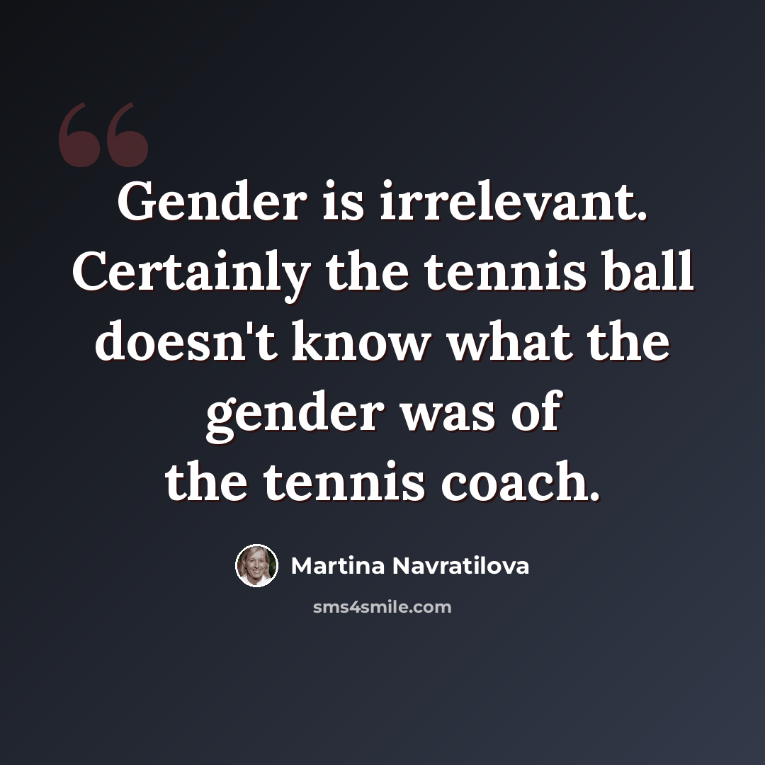 “Gender is irrelevant. Certainly the tennis ball doesn't know what the gender was of the tennis coach.” quote by Martina Navratilova