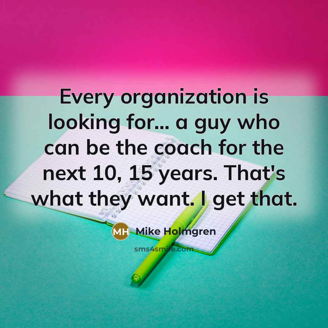 “Every organization is looking for... a guy who can be the coach for the next 10, 15 years. That's what they want. I get that.” quote by Mike Holmgren