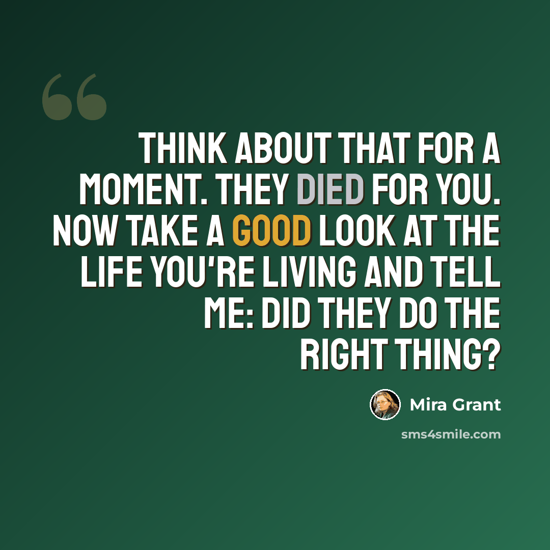 “Think about that for a moment. They died for you. Now take a good look at the life you're living and tell me: Did they do the right thing?” quote by Mira Grant