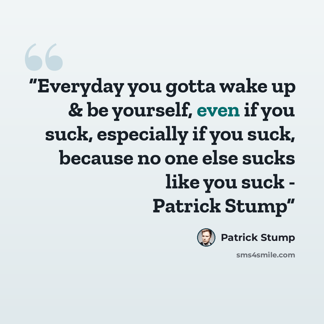“Everyday you gotta wake up & be yourself, even if you suck, especially if you suck, because no one else sucks like you suck - Patrick Stump” quote by Patrick Stump