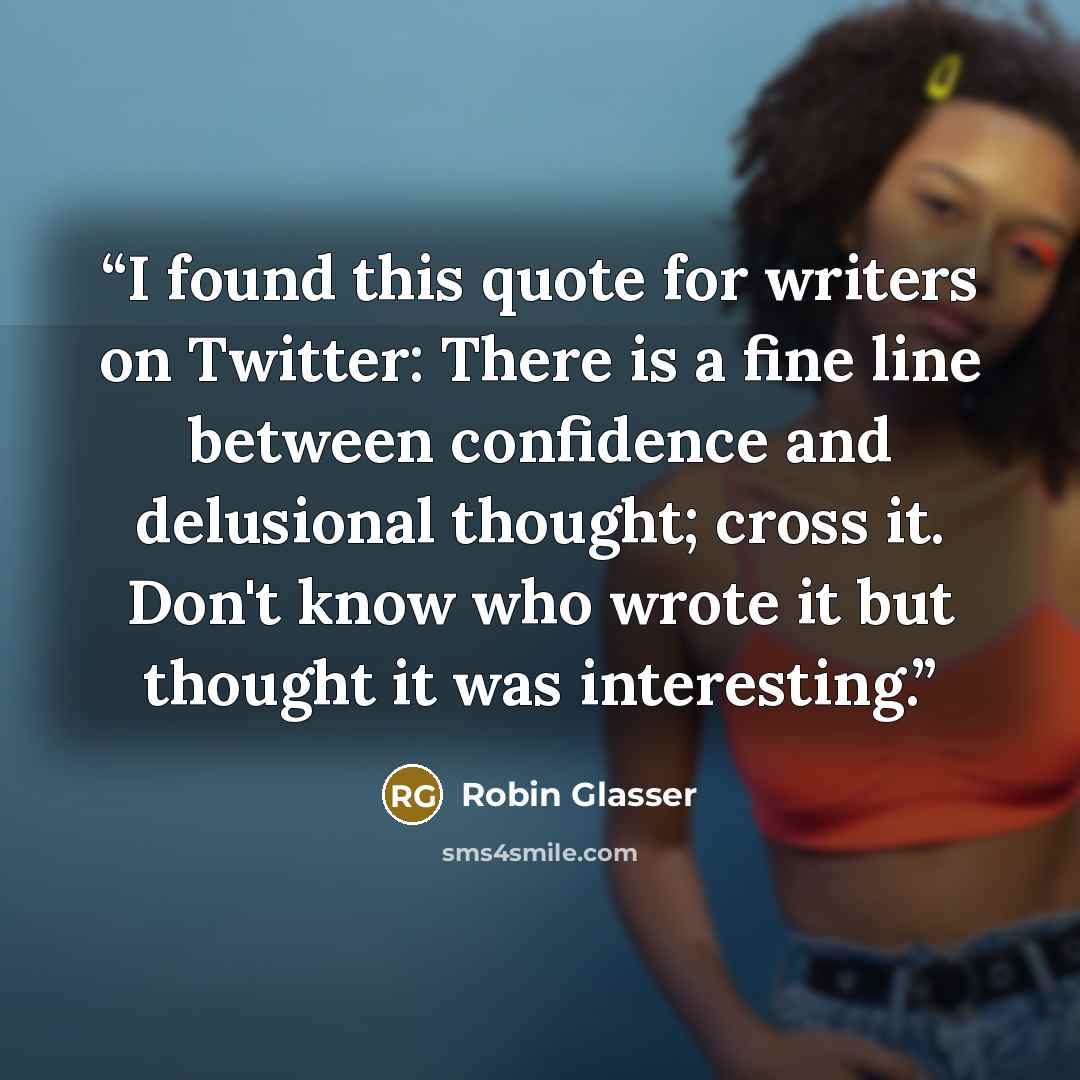 “I found this quote for writers on Twitter: There is a fine line between confidence and delusional thought; cross it. Don't know who wrote it but thought it was interesting.” quote by Robin Glasser