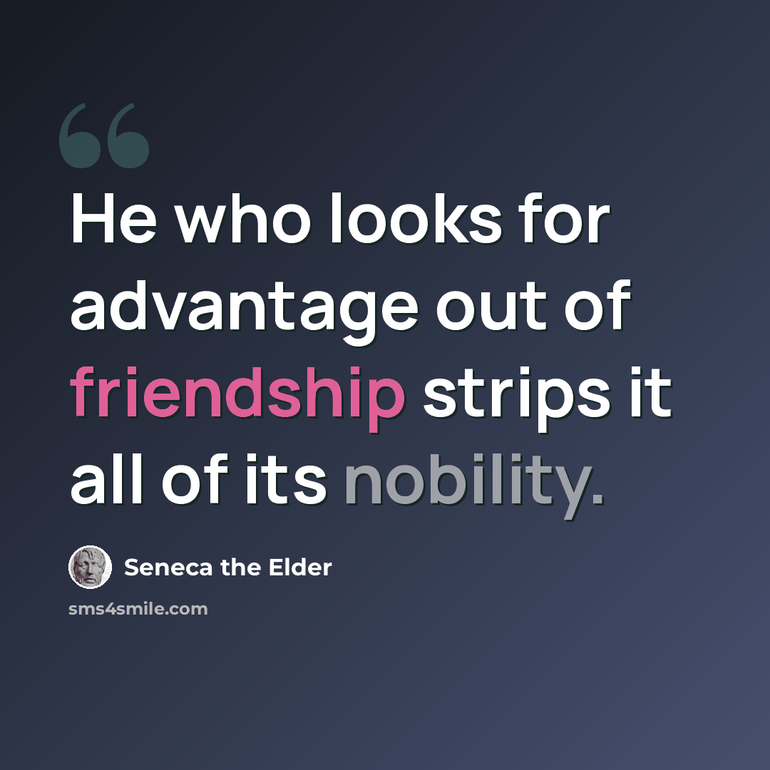 “He who looks for advantage out of friendship strips it all of its nobility.” quote by Seneca the Elder