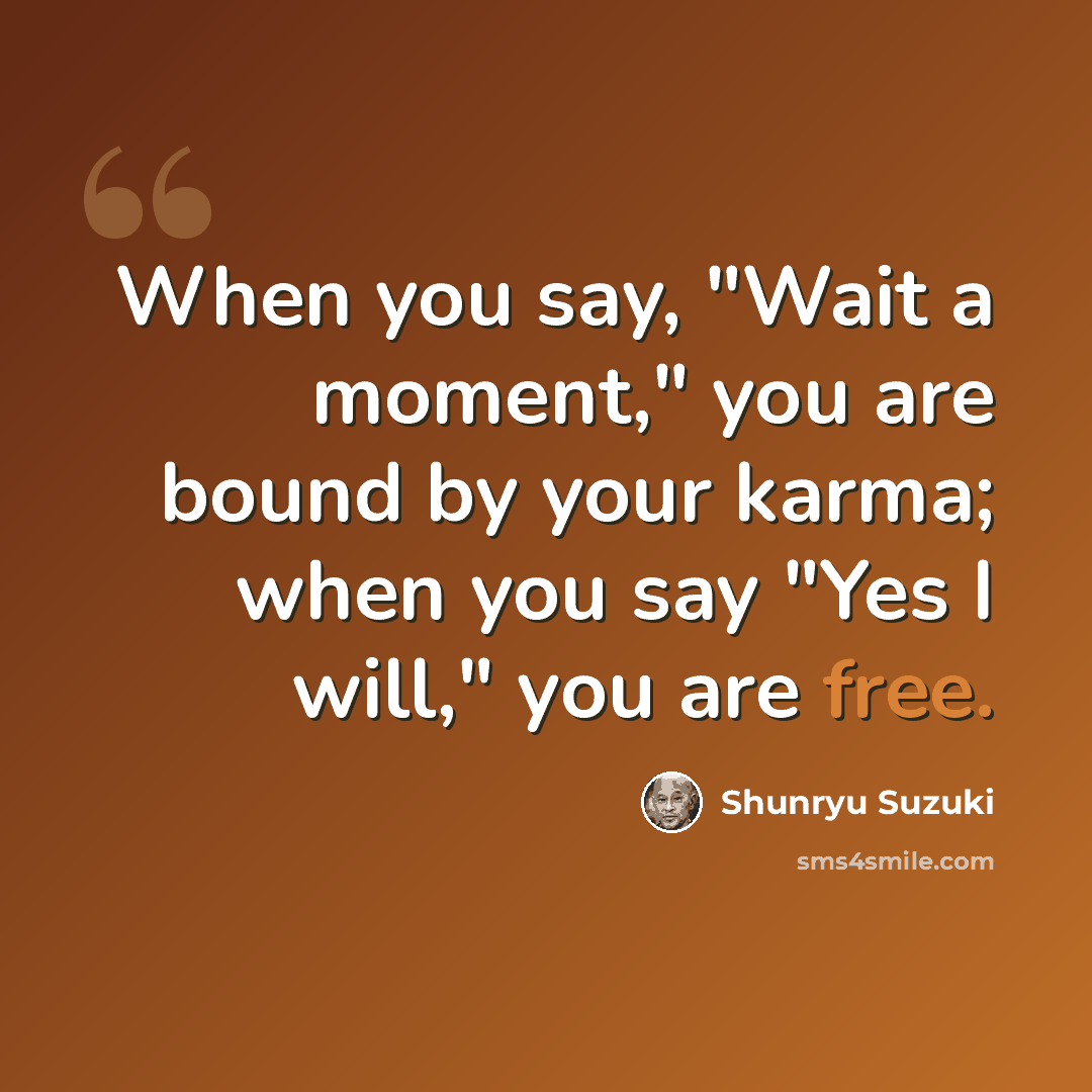 “When you say, "Wait a moment," you are bound by your karma; when you say "Yes I will," you are free.” quote by Shunryu Suzuki