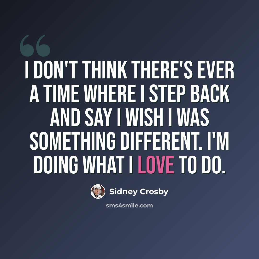 “I don't think there's ever a time where I step back and say I wish I was something different. I'm doing what I love to do.” quote by Sidney Crosby