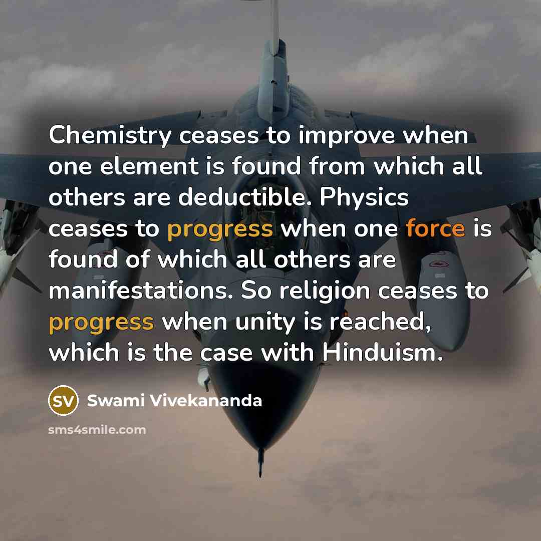 “Chemistry ceases to improve when one element is found from which all others are deductible. Physics ceases to progress when one force is found of which all others are manifestations. So religion ceases to progress when unity is reached, which is the case with Hinduism.” quote by Swami Vivekananda