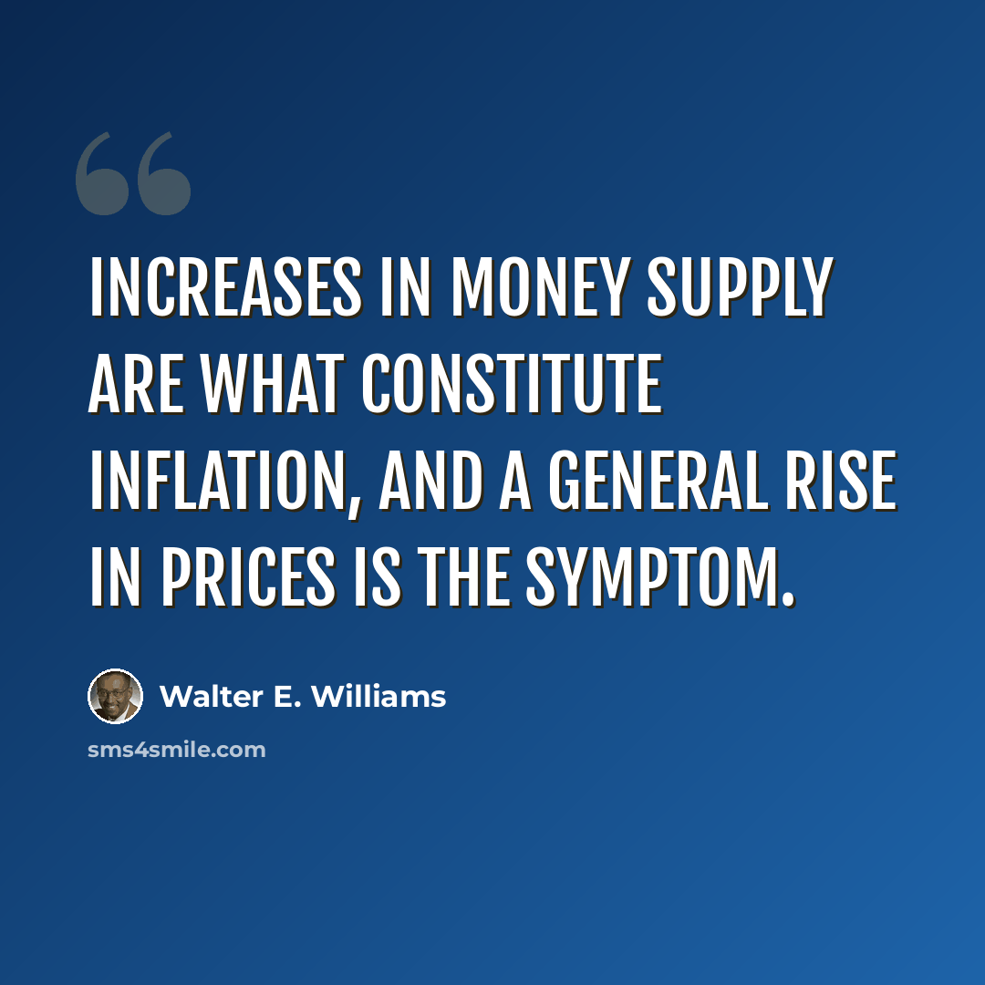 “Increases in money supply are what constitute inflation, and a general rise in prices is the symptom.” quote by Walter E. Williams