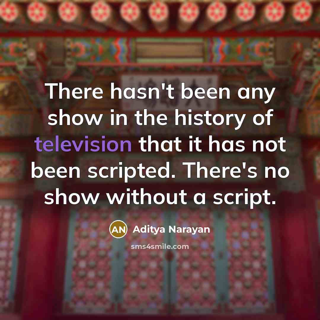 “There hasn't been any show in the history of television that it has not been scripted. There's no show without a script.” quote by Aditya Narayan