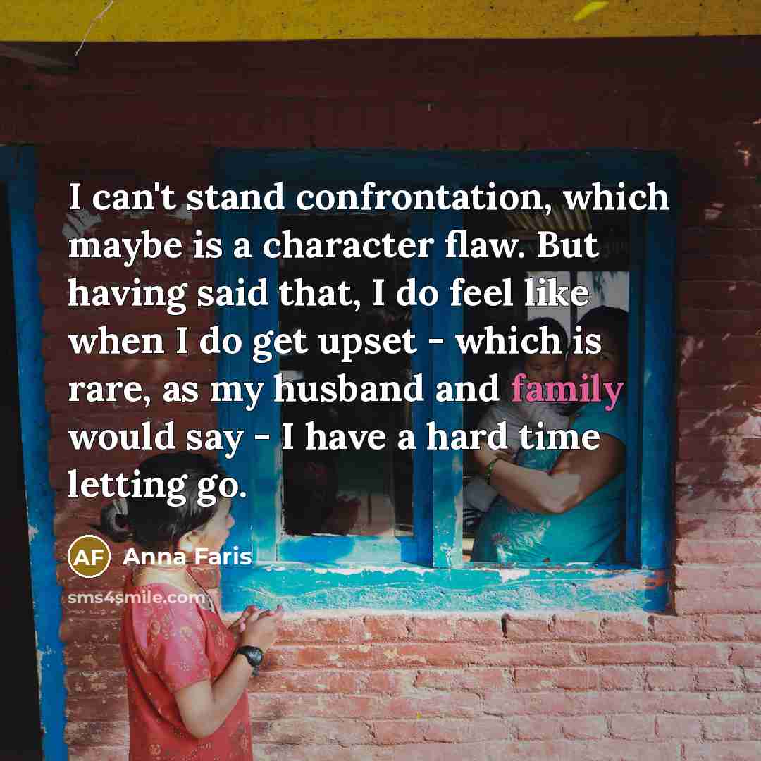 “I can't stand confrontation, which maybe is a character flaw. But having said that, I do feel like when I do get upset - which is rare, as my husband and family would say - I have a hard time letting go.” quote by Anna Faris