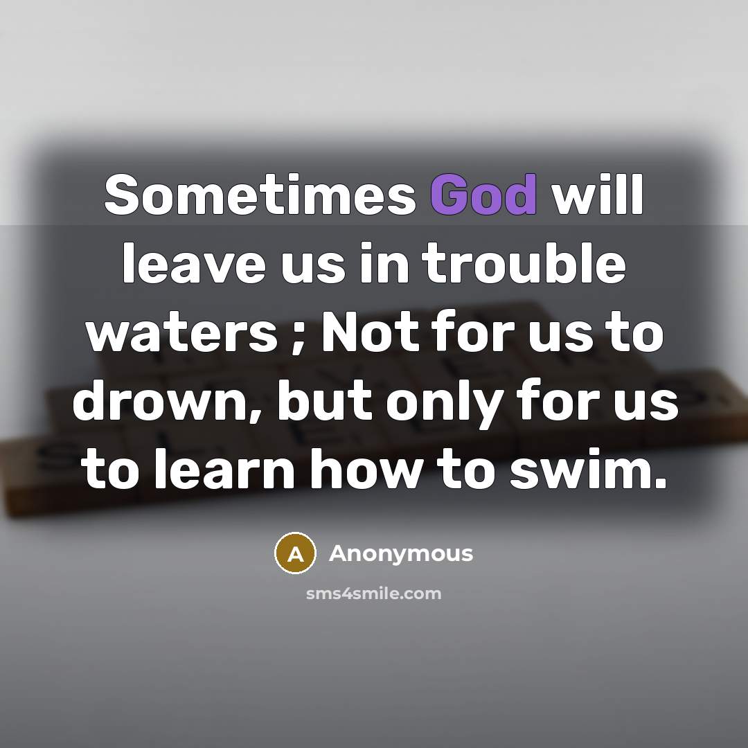 “Sometimes God will leave us in trouble waters ; Not for us to drown, but only for us to learn how to swim.” quote by Anonymous