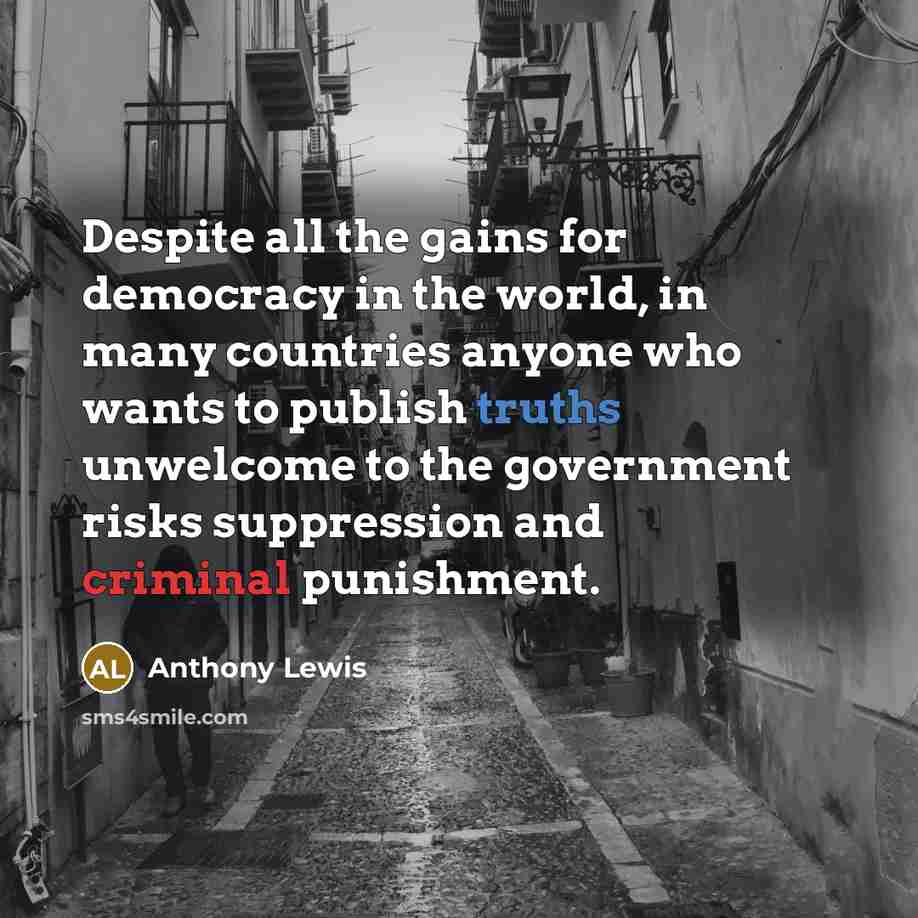 “Despite all the gains for democracy in the world, in many countries anyone who wants to publish truths unwelcome to the government risks suppression and criminal punishment.” quote by Anthony Lewis
