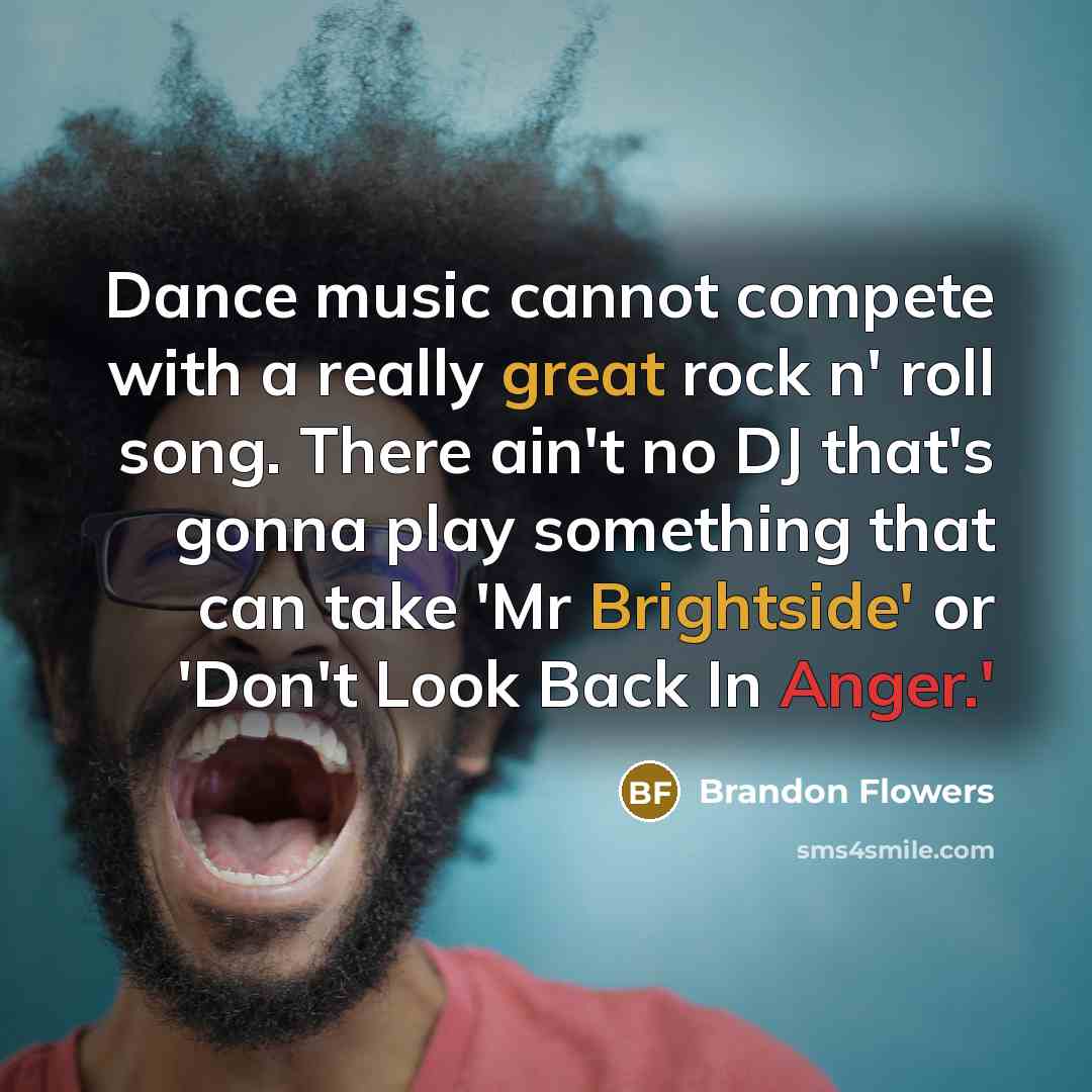 “Dance music cannot compete with a really great rock n' roll song. There ain't no DJ that's gonna play something that can take 'Mr Brightside' or 'Don't Look Back In Anger.'” quote by Brandon Flowers
