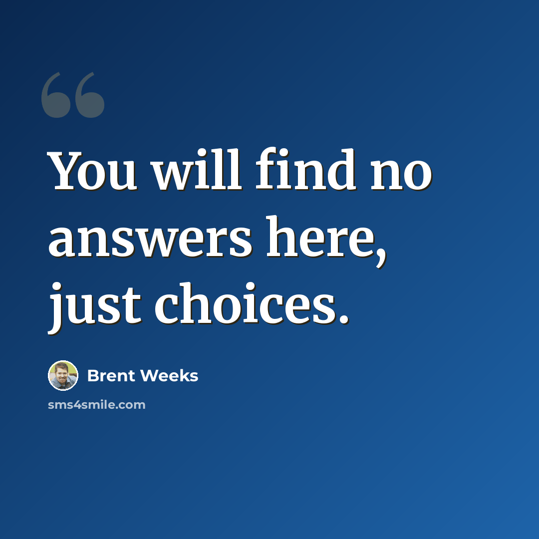“You will find no answers here, just choices.” quote by Brent Weeks