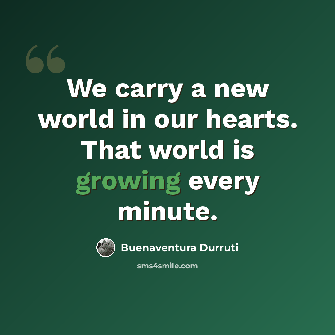 “We carry a new world in our hearts. That world is growing every minute.” quote by Buenaventura Durruti