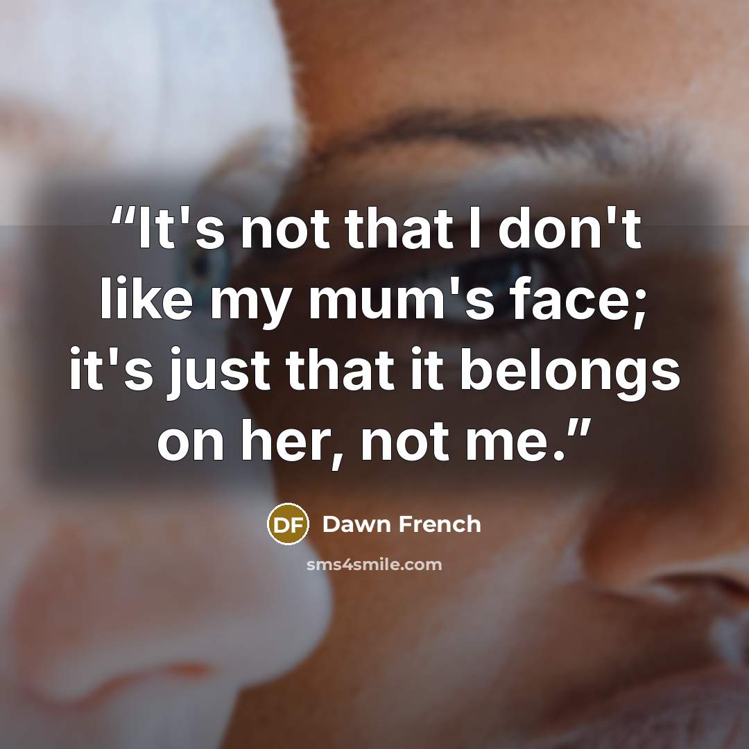 “It's not that I don't like my mum's face; it's just that it belongs on her, not me.” quote by Dawn French