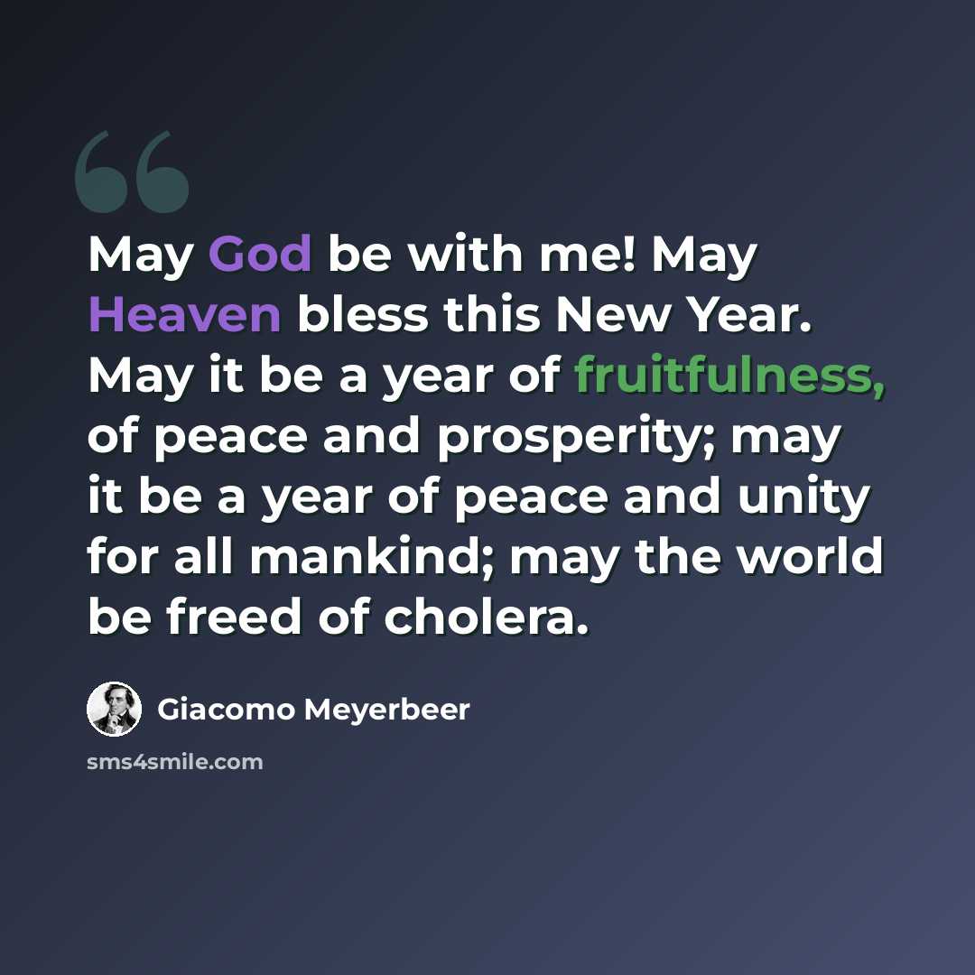 “May God be with me! May Heaven bless this New Year. May it be a year of fruitfulness, of peace and prosperity; may it be a year of peace and unity for all mankind; may the world be freed of cholera.” quote by Giacomo Meyerbeer