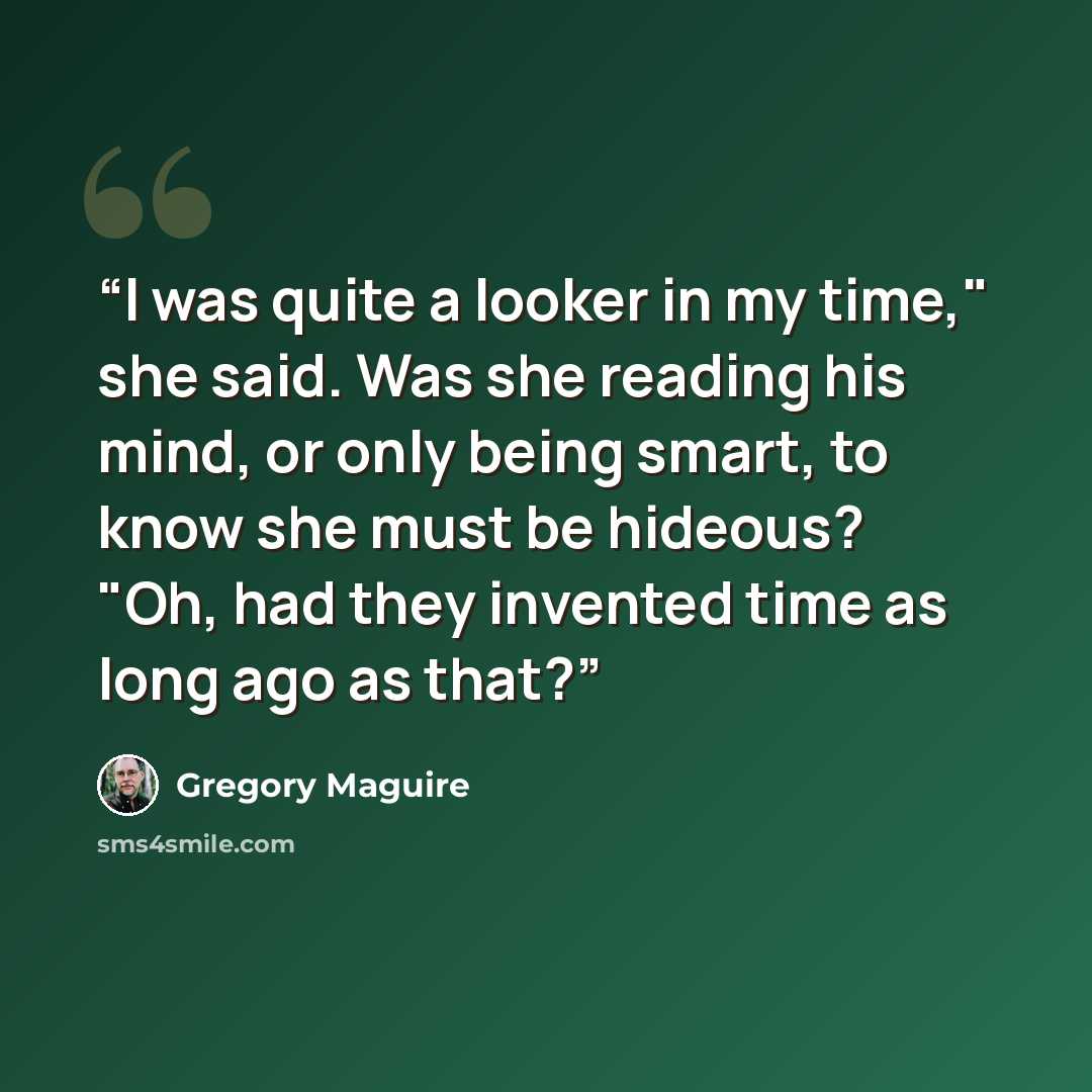 “I was quite a looker in my time," she said. Was she reading his mind, or only being smart, to know she must be hideous? "Oh, had they invented time as long ago as that?” quote by Gregory Maguire