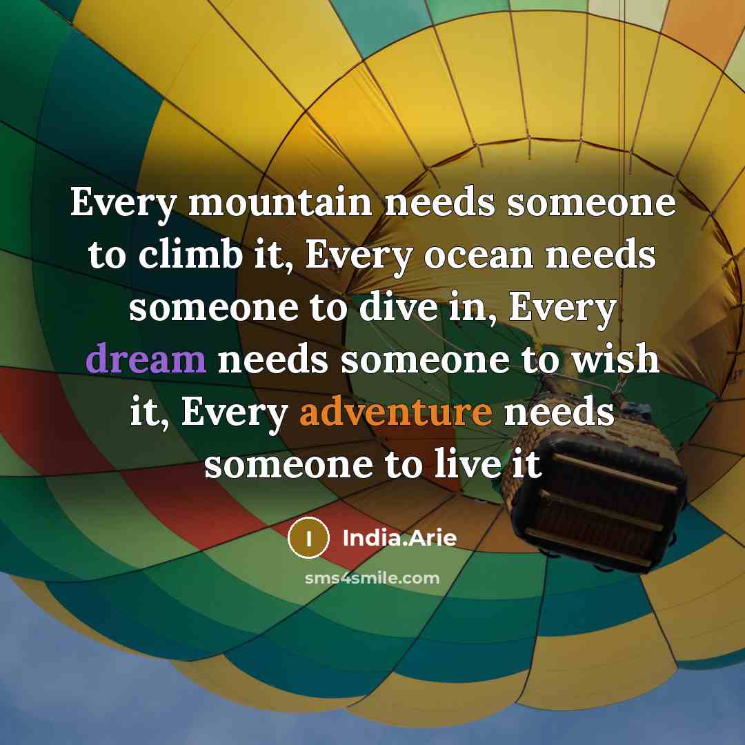“Every mountain needs someone to climb it, Every ocean needs someone to dive in, Every dream needs someone to wish it, Every adventure needs someone to live it” quote by India.Arie