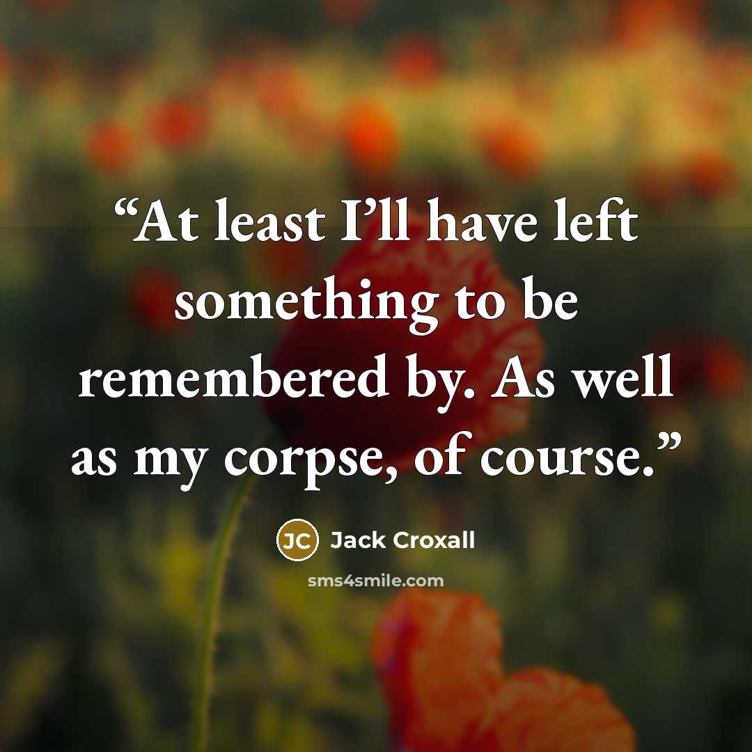 “At least I’ll have left something to be remembered by. As well as my corpse, of course.” quote by Jack Croxall