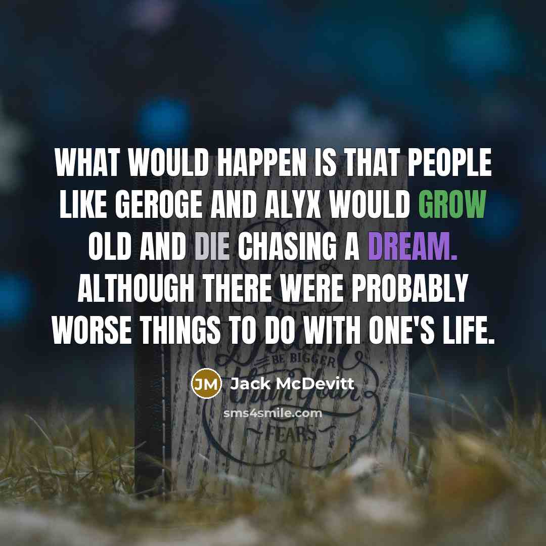 “What would happen is that people like Geroge and Alyx would grow old and die chasing a dream. Although there were probably worse things to do with one's life.” quote by Jack McDevitt