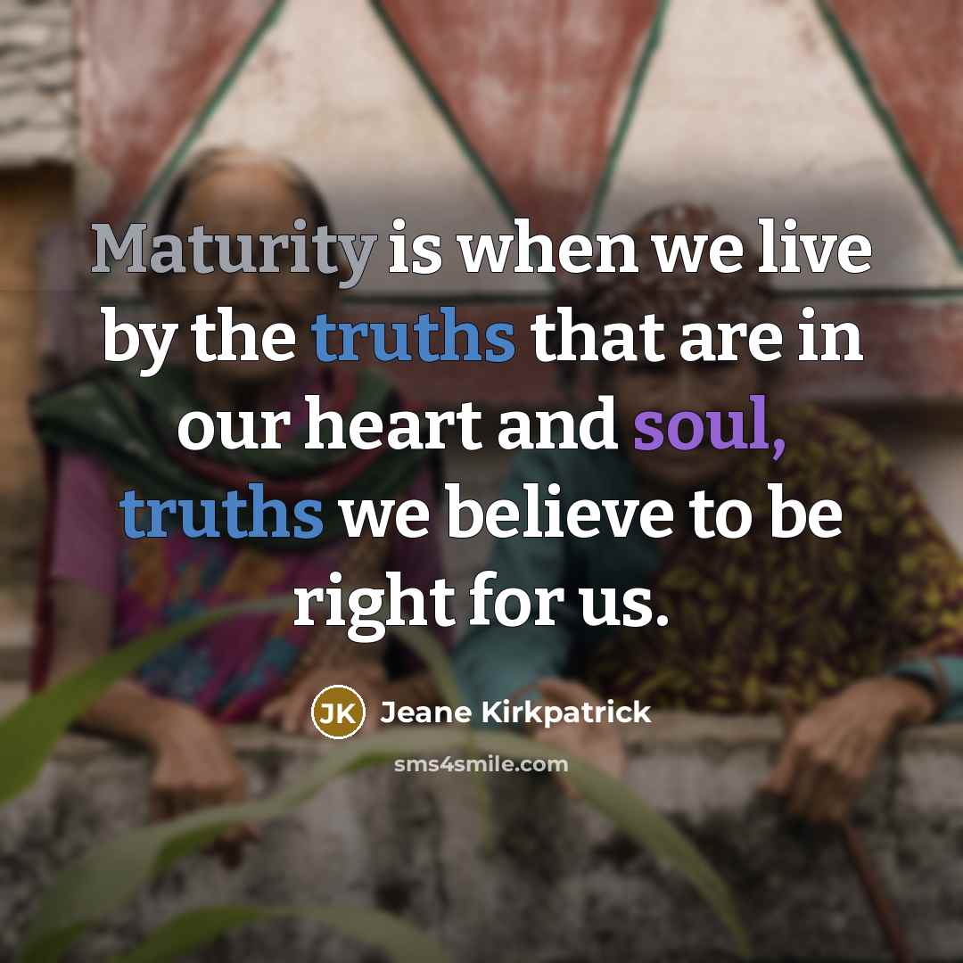“Maturity is when we live by the truths that are in our heart and soul, truths we believe to be right for us.” quote by Jeane Kirkpatrick