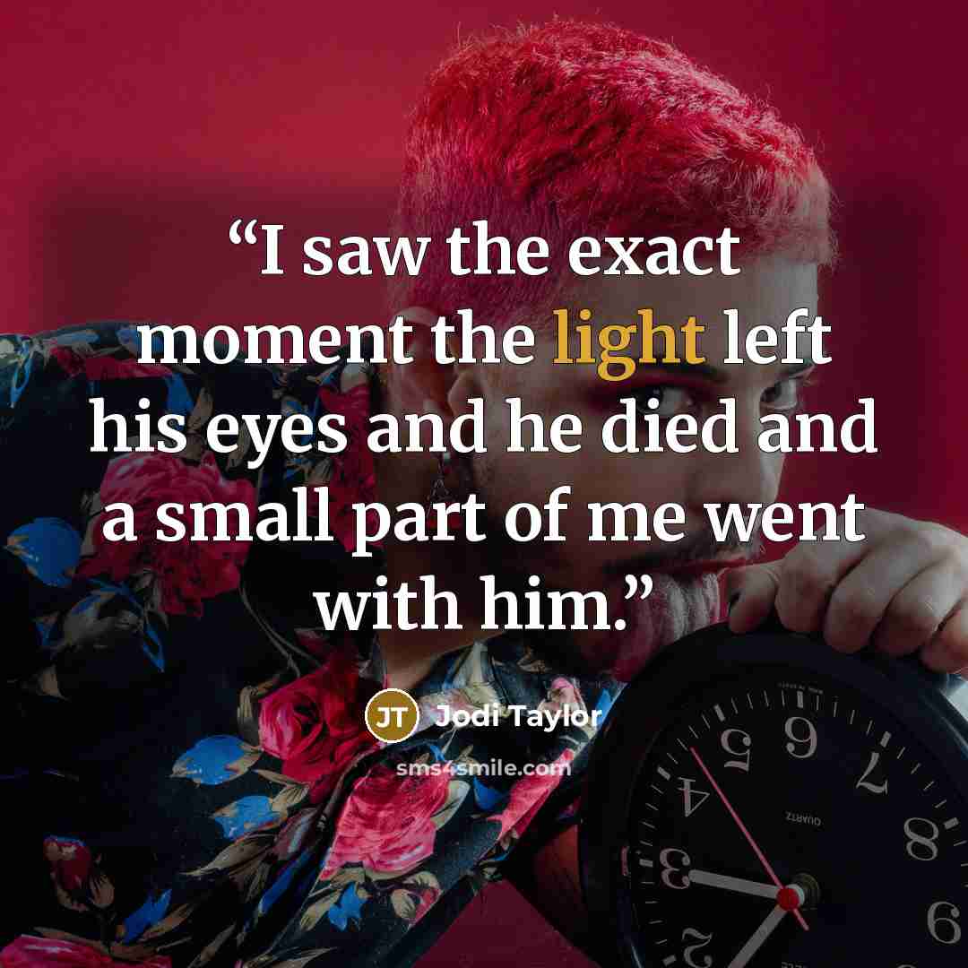 “I saw the exact moment the light left his eyes and he died and a small part of me went with him.” quote by Jodi Taylor