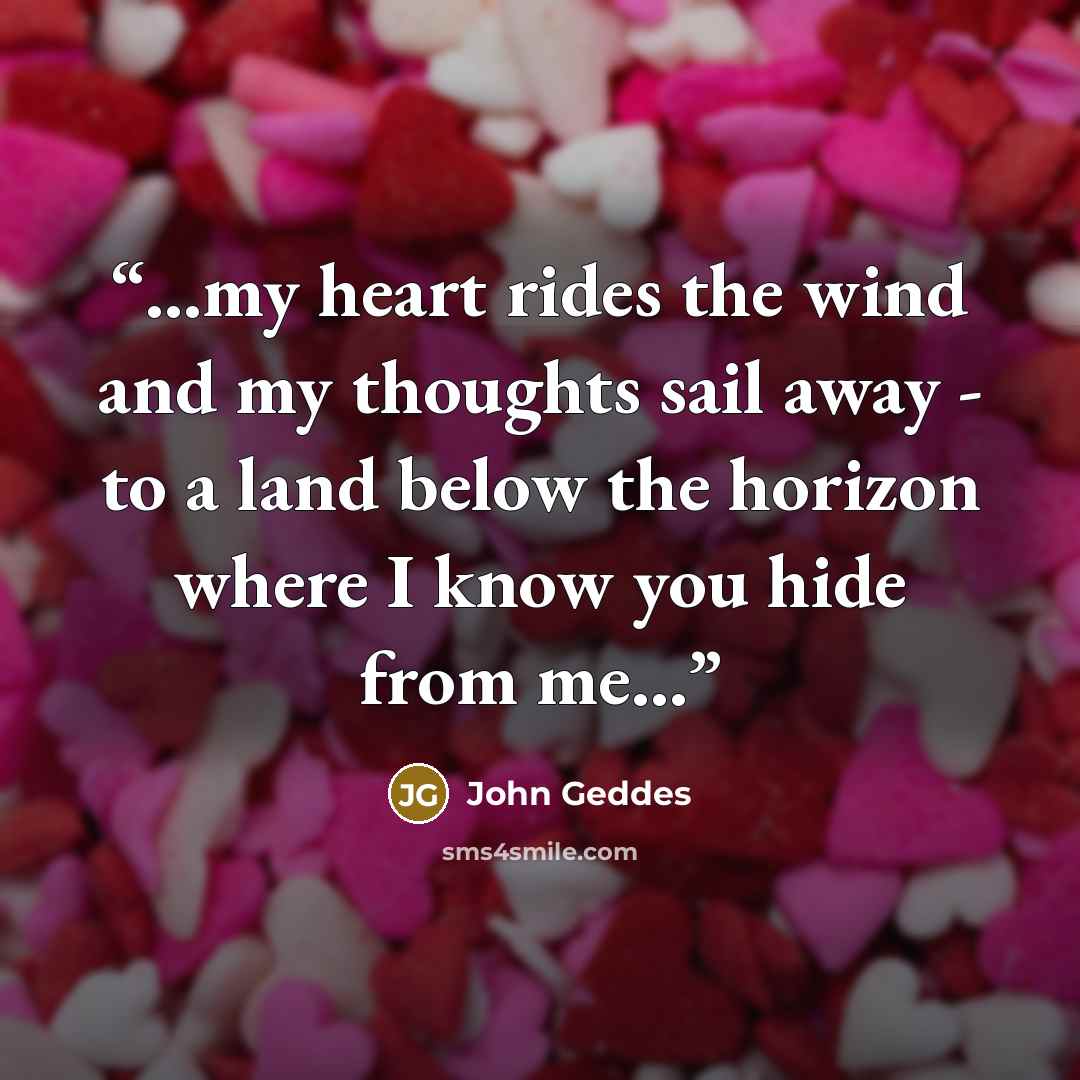 “...my heart rides the wind and my thoughts sail away - to a land below the horizon where I know you hide from me...” quote by John Geddes