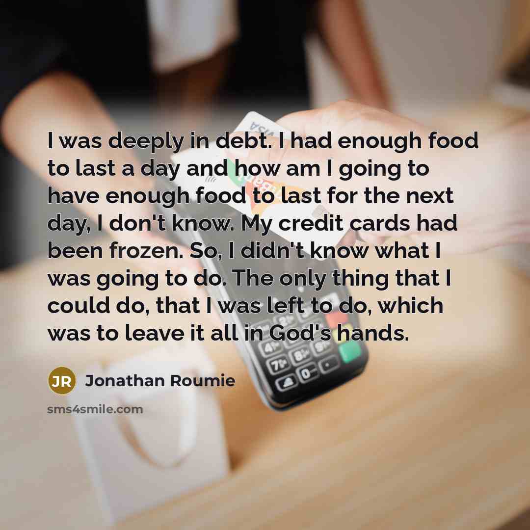 “I was deeply in debt. I had enough food to last a day and how am I going to have enough food to last for the next day, I don't know. My credit cards had been frozen. So, I didn't know what I was going to do. The only thing that I could do, that I was left to do, which was to leave it all in God's…” quote by Jonathan Roumie