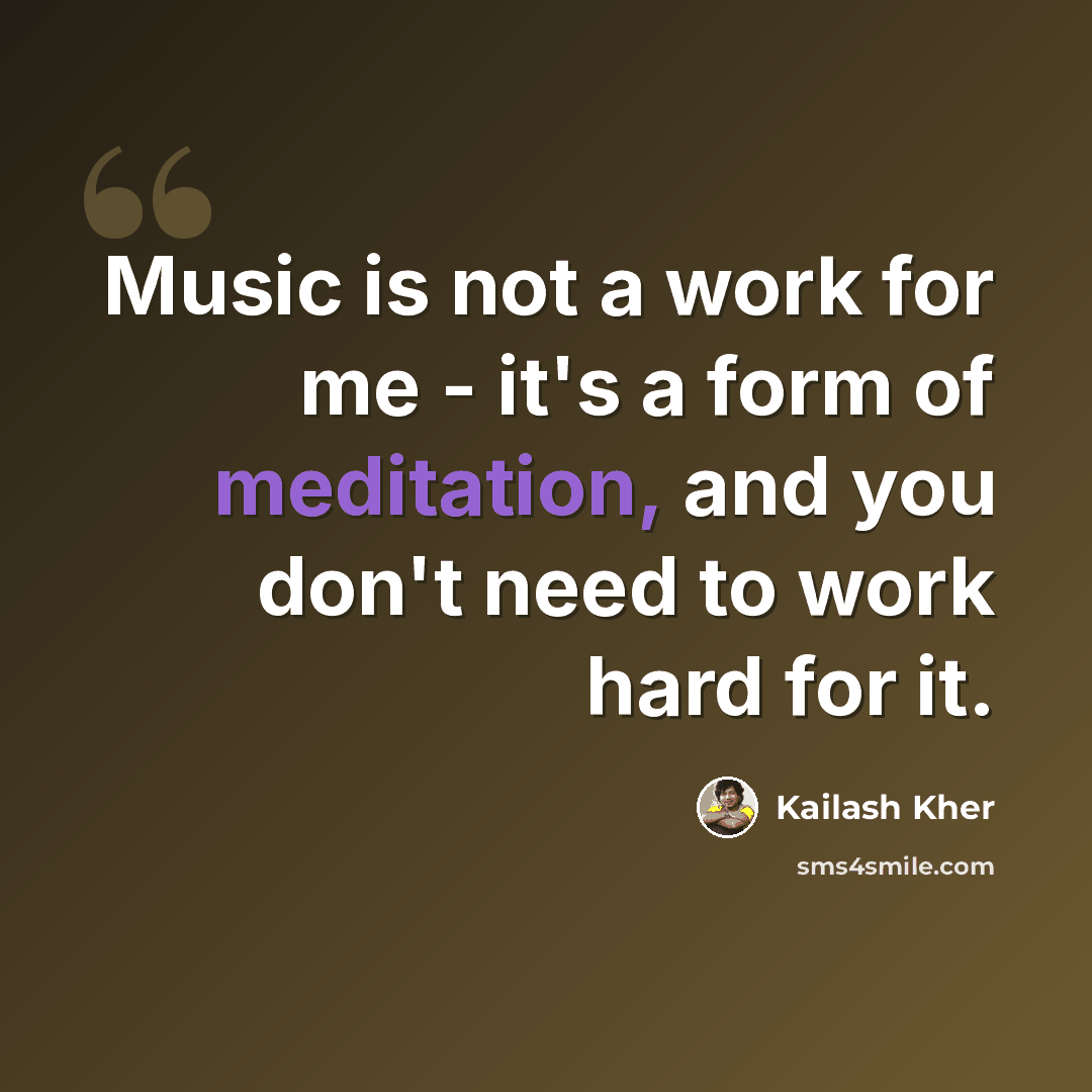 “Music is not a work for me - it's a form of meditation, and you don't need to work hard for it.” quote by Kailash Kher