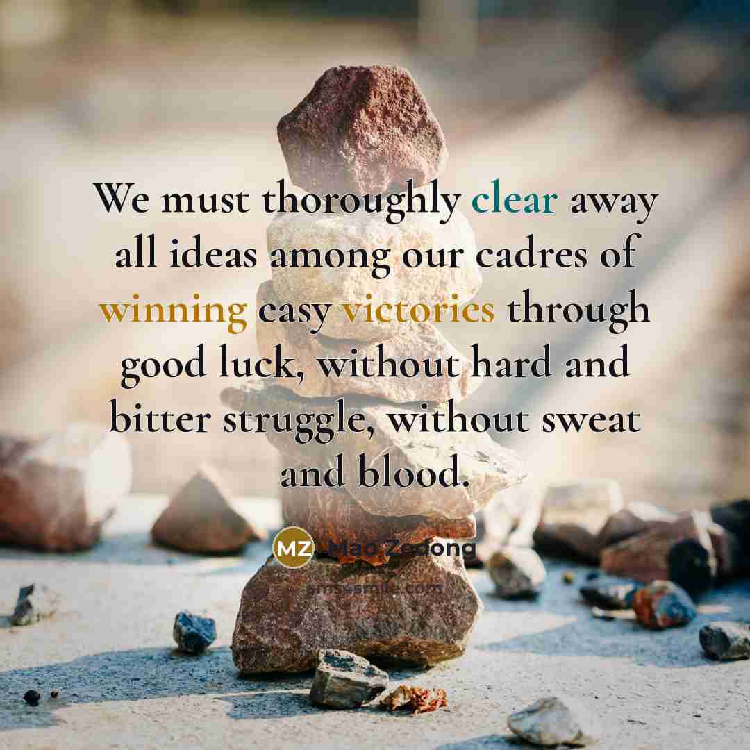 “We must thoroughly clear away all ideas among our cadres of winning easy victories through good luck, without hard and bitter struggle, without sweat and blood.” quote by Mao Zedong