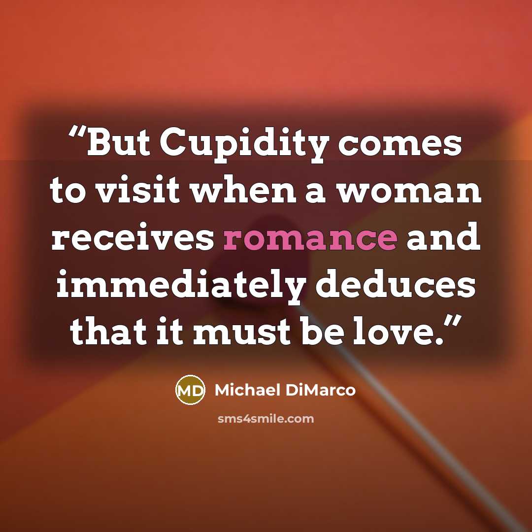 “But Cupidity comes to visit when a woman receives romance and immediately deduces that it must be love.” quote by Michael DiMarco