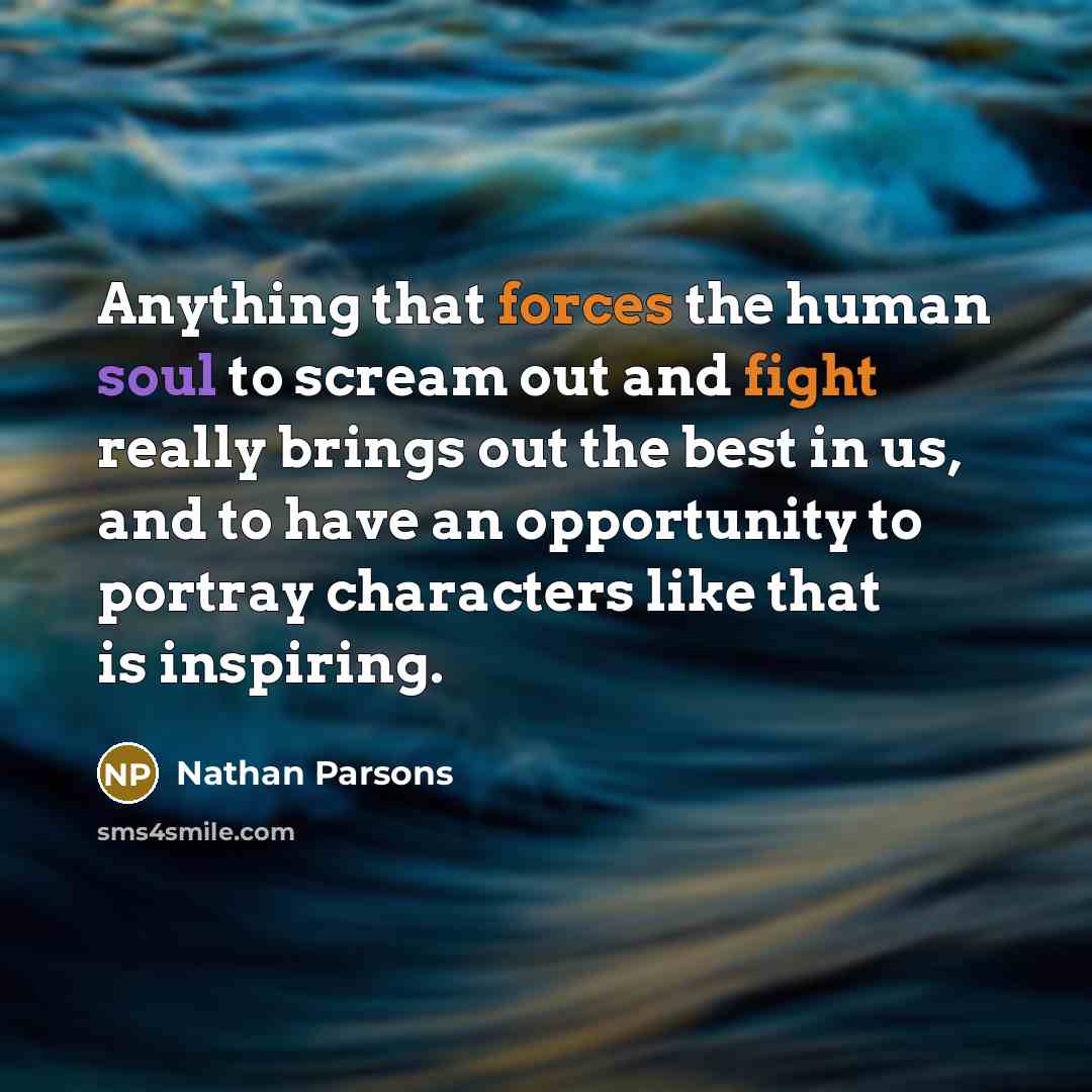 “Anything that forces the human soul to scream out and fight really brings out the best in us, and to have an opportunity to portray characters like that is inspiring.” quote by Nathan Parsons