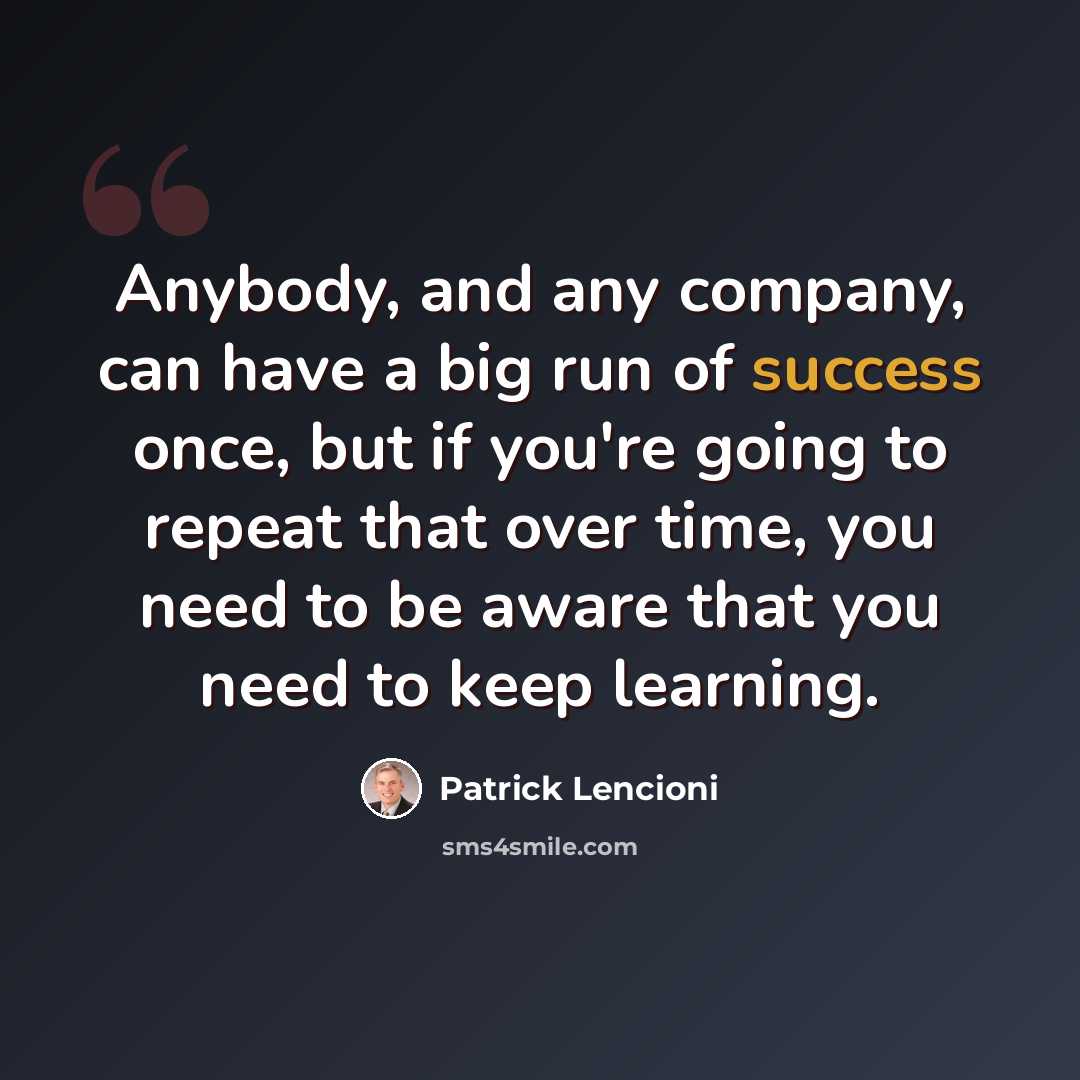 “Anybody, and any company, can have a big run of success once, but if you're going to repeat that over time, you need to be aware that you need to keep learning.” quote by Patrick Lencioni