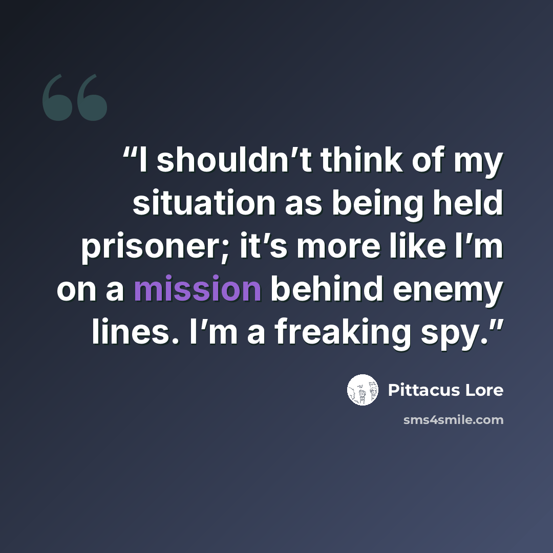 “I shouldn’t think of my situation as being held prisoner; it’s more like I’m on a mission behind enemy lines. I’m a freaking spy.” quote by Pittacus Lore