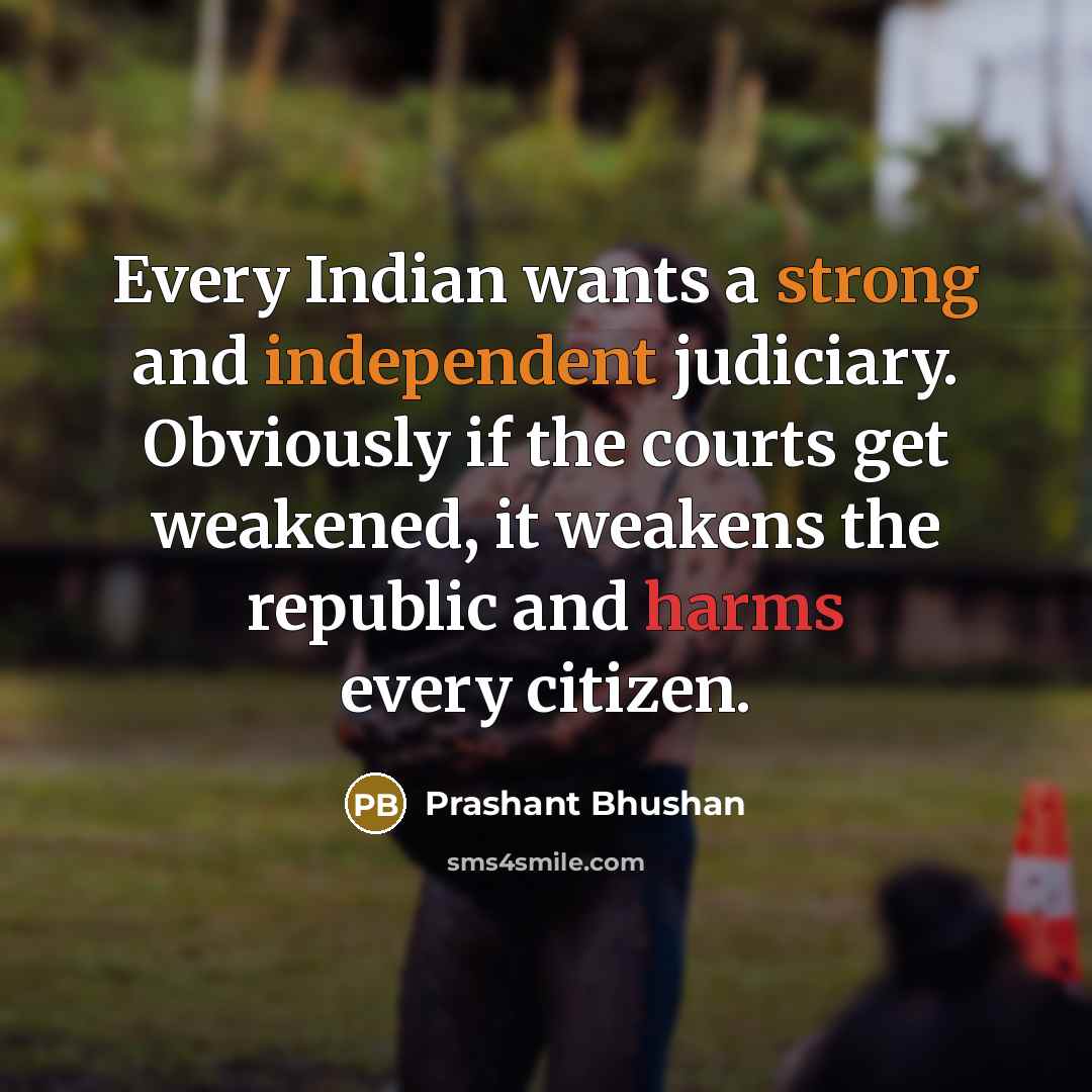 “Every Indian wants a strong and independent judiciary. Obviously if the courts get weakened, it weakens the republic and harms every citizen.” quote by Prashant Bhushan