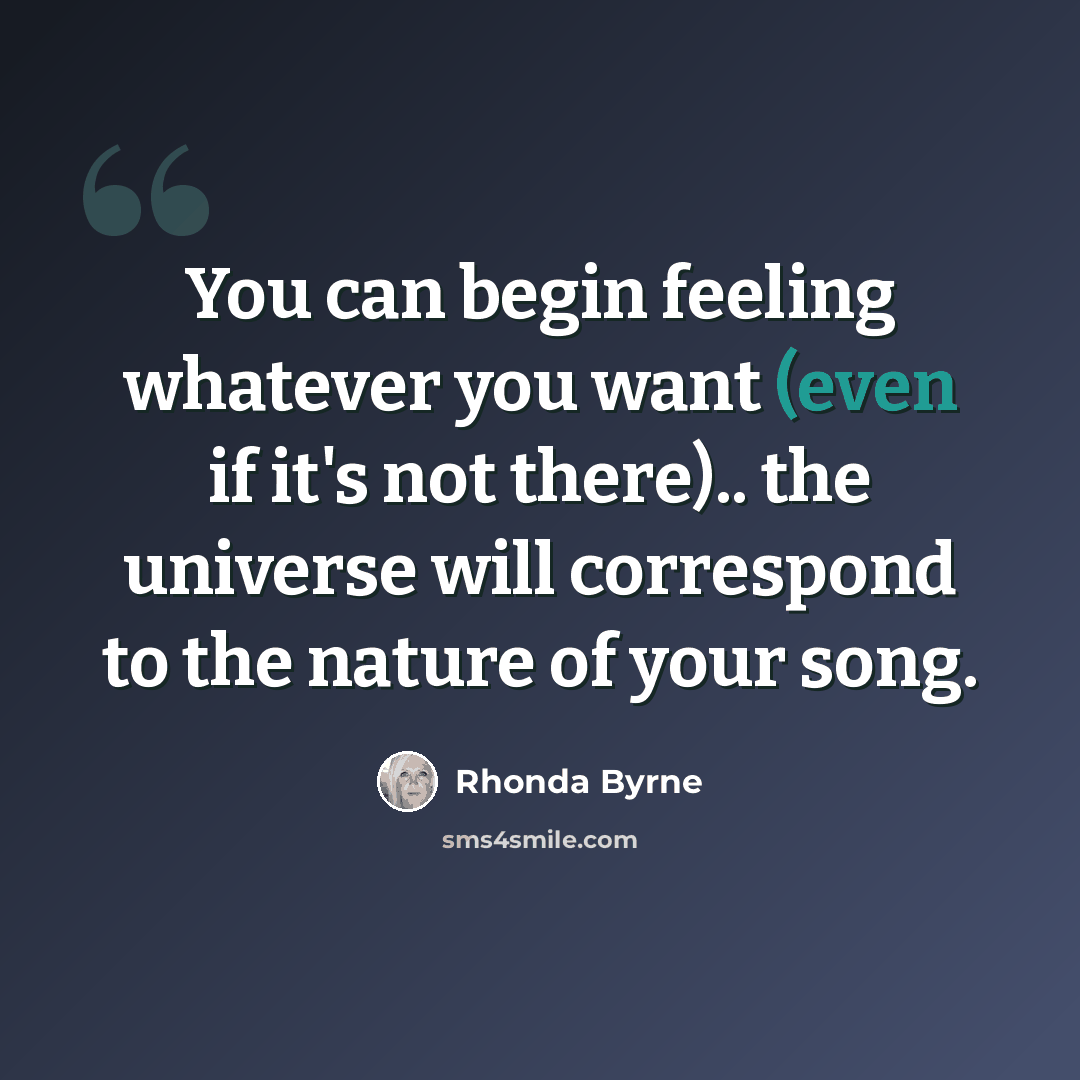 “You can begin feeling whatever you want (even if it's not there).. the universe will correspond to the nature of your song.” quote by Rhonda Byrne