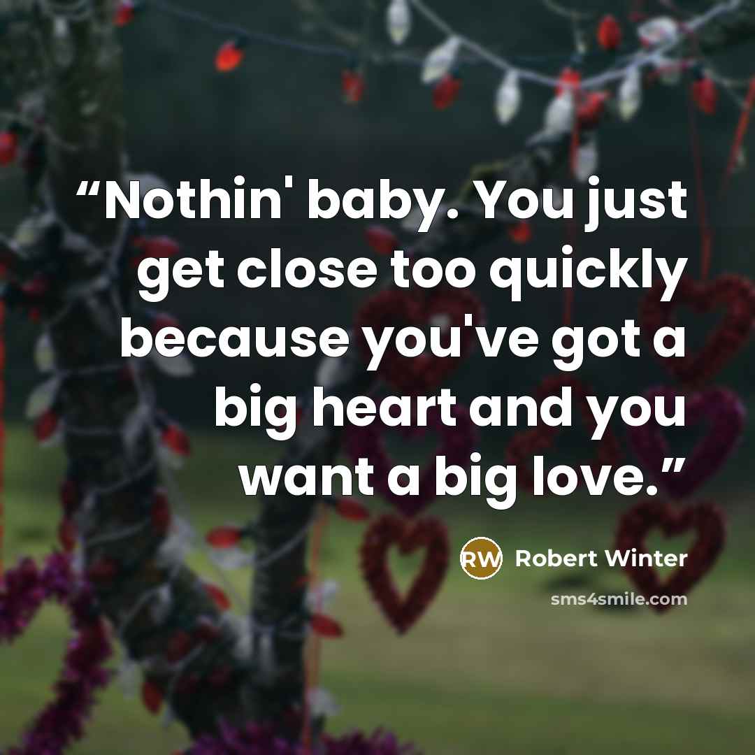 “Nothin' baby. You just get close too quickly because you've got a big heart and you want a big love.” quote by Robert Winter