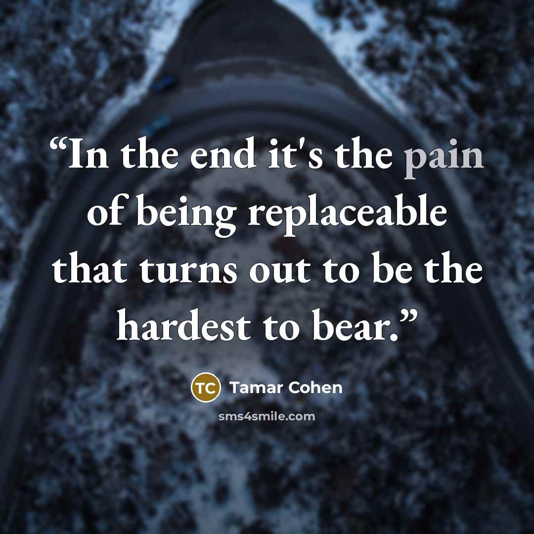 “In the end it's the pain of being replaceable that turns out to be the hardest to bear.” quote by Tamar Cohen
