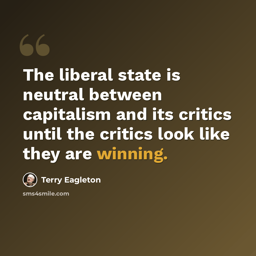 “The liberal state is neutral between capitalism and its critics until the critics look like they are winning.” quote by Terry Eagleton