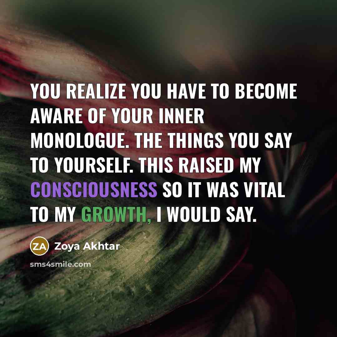 “You realize you have to become aware of your inner monologue. The things you say to yourself. This raised my consciousness so it was vital to my growth, I would say.” quote by Zoya Akhtar