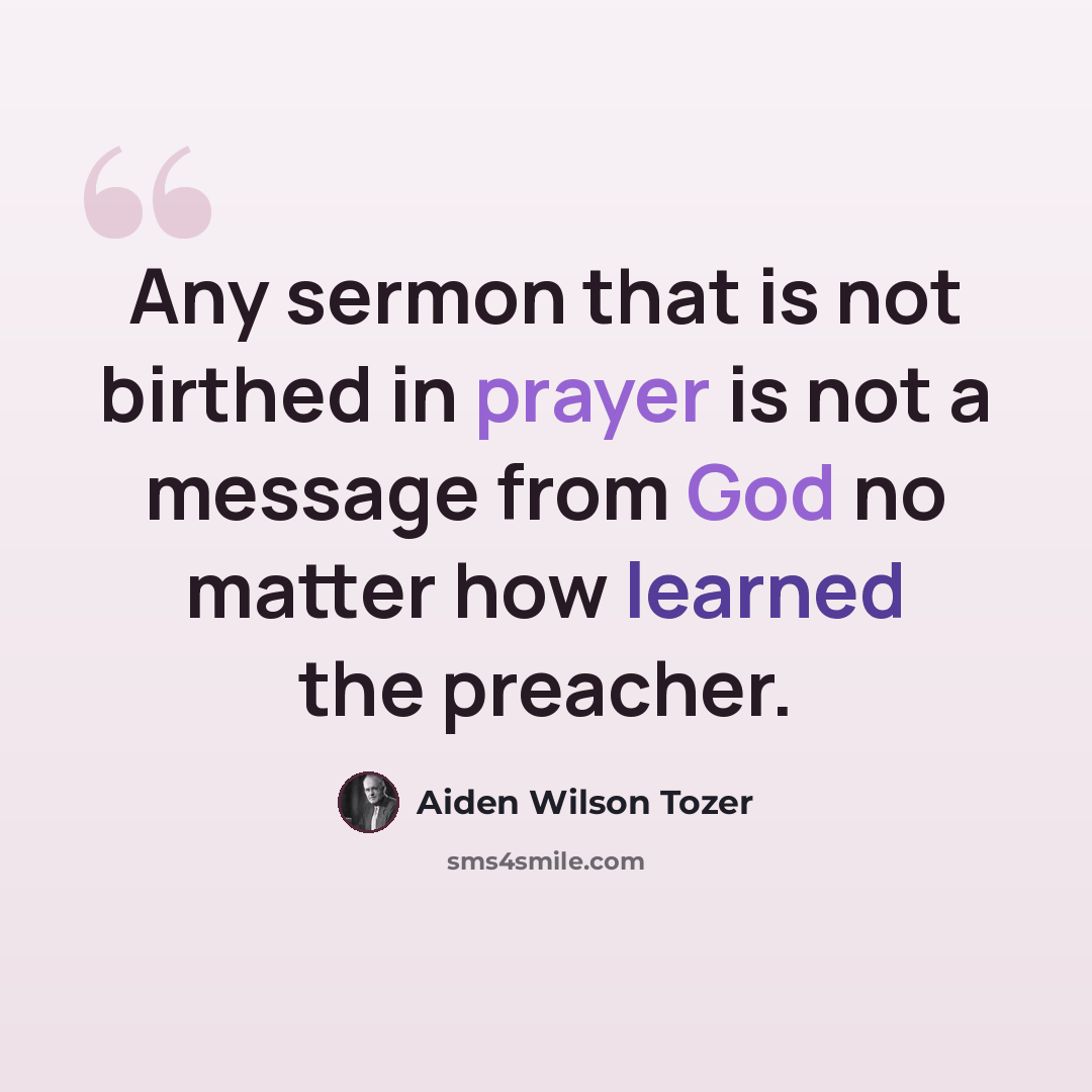 “Any sermon that is not birthed in prayer is not a message from God no matter how learned the preacher.” quote by Aiden Wilson Tozer