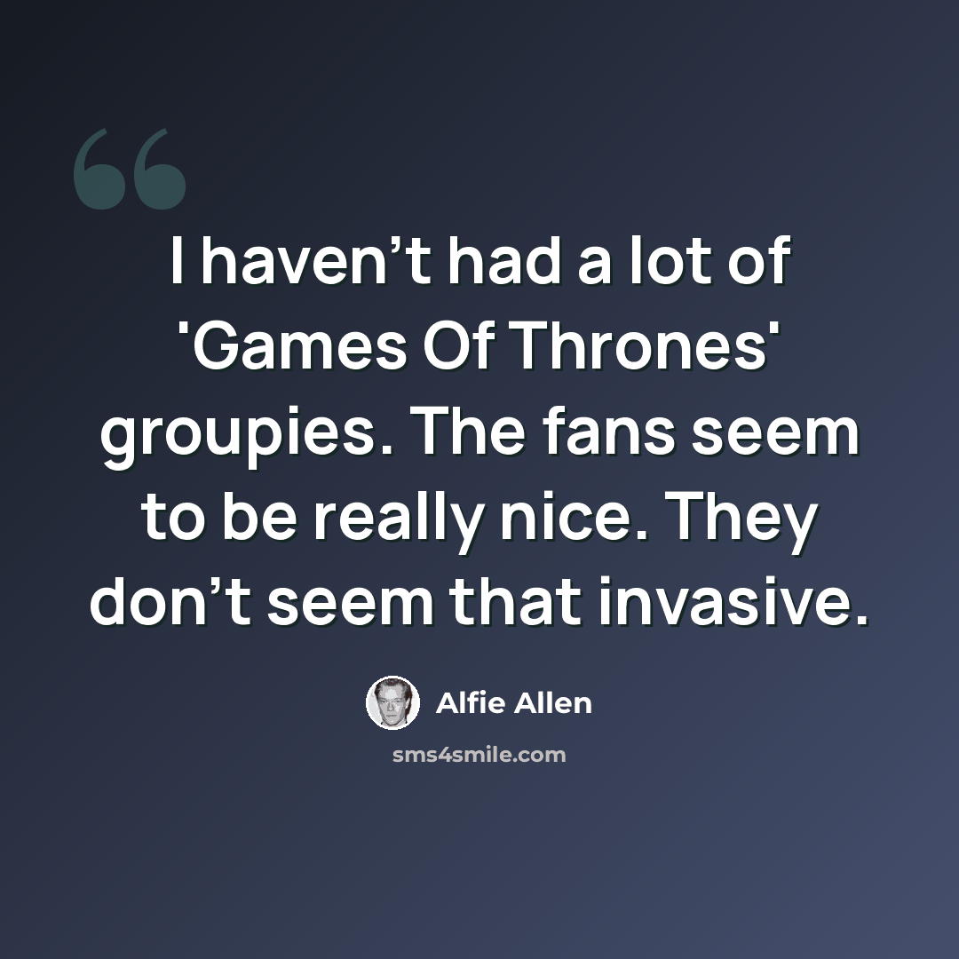 “I haven't had a lot of 'Games Of Thrones' groupies. The fans seem to be really nice. They don't seem that invasive.” quote by Alfie Allen