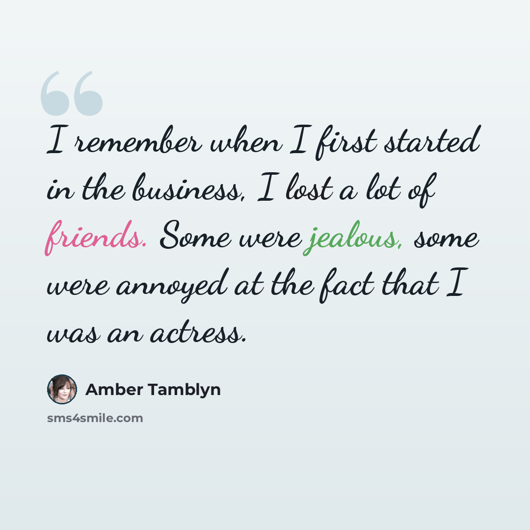 “I remember when I first started in the business, I lost a lot of friends. Some were jealous, some were annoyed at the fact that I was an actress.” quote by Amber Tamblyn