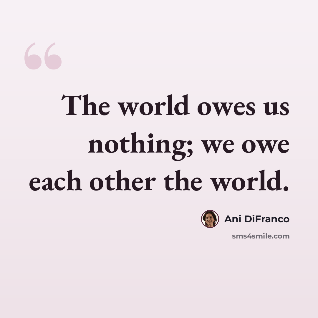 “The world owes us nothing; we owe each other the world.” quote by Ani DiFranco