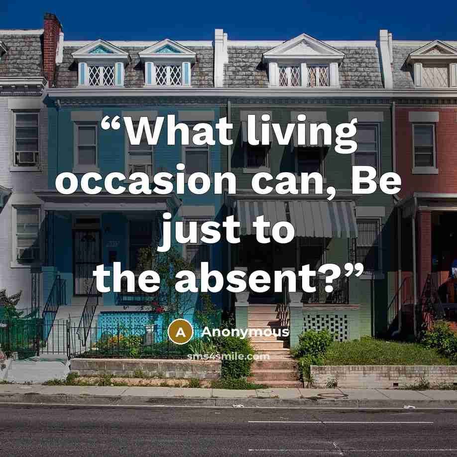“What living occasion can, Be just to the absent?” quote by Anonymous