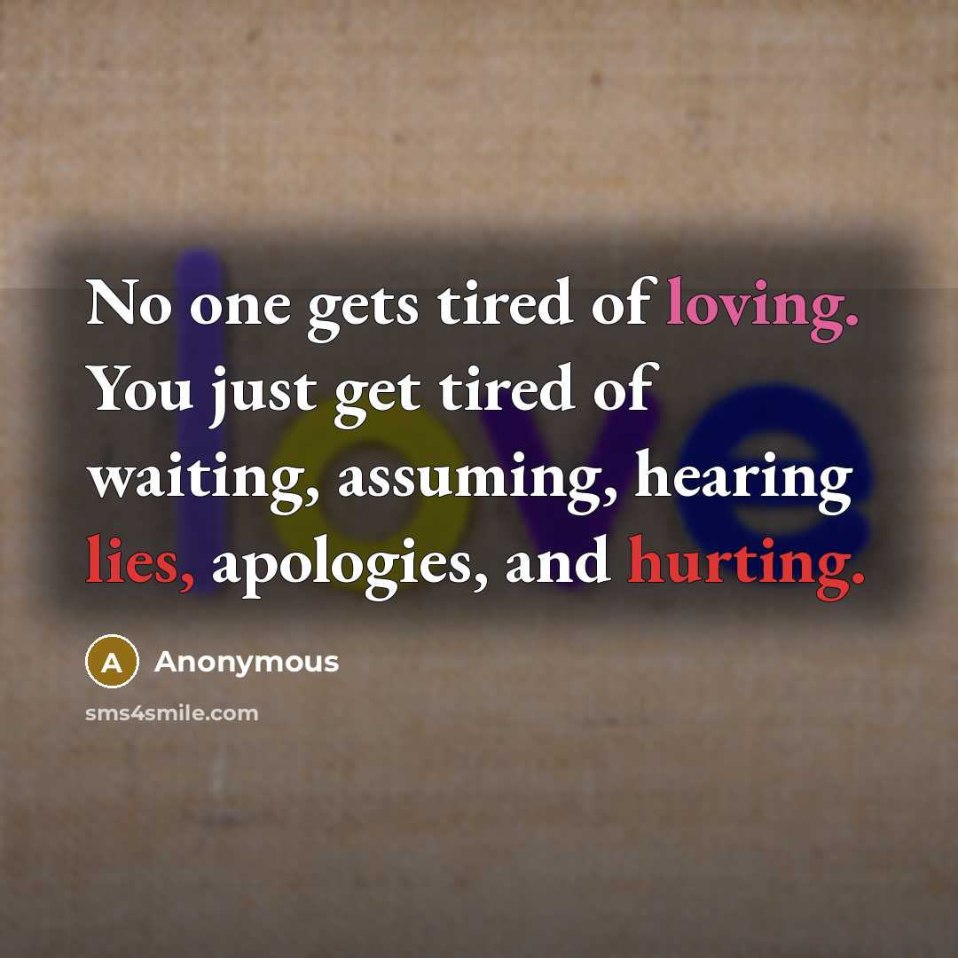 “No one gets tired of loving. You just get tired of waiting, assuming, hearing lies, apologies, and hurting.” quote by Anonymous