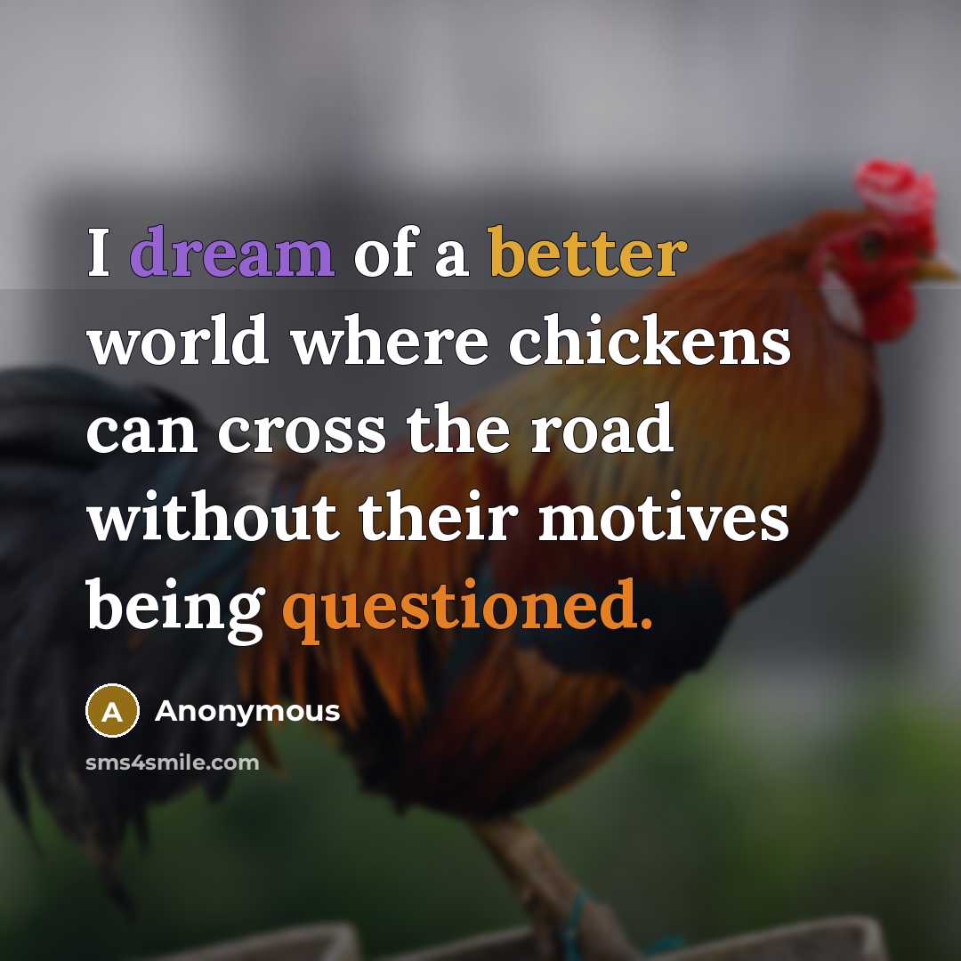 “I dream of a better world where chickens can cross the road without their motives being questioned.” quote by Anonymous
