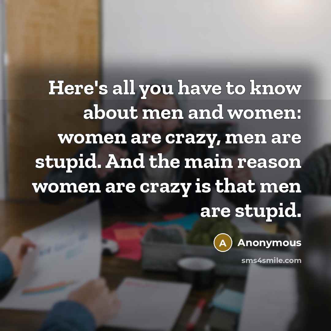 “Here's all you have to know about men and women: women are crazy, men are stupid. And the main reason women are crazy is that men are stupid.” quote by Anonymous